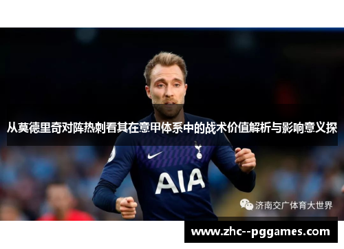 从莫德里奇对阵热刺看其在意甲体系中的战术价值解析与影响意义探