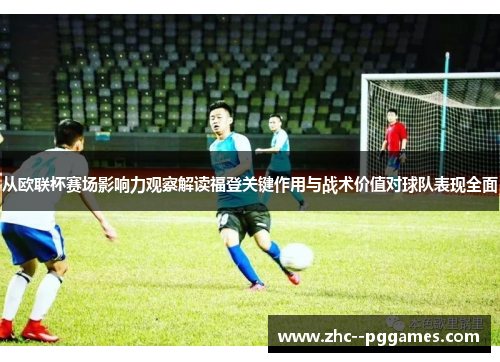 从欧联杯赛场影响力观察解读福登关键作用与战术价值对球队表现全面 从欧联杯赛场影响力观察解读福登关键作用与战术价值对球队表现全面