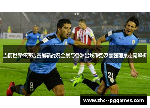 当前世界杯预选赛最新战况全景与各洲出线形势及豪强前景走向解析 当前世界杯预选赛最新战况全景与各洲出线形势及豪强前景走向解析