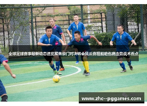 全球足球赛事最新动态速览聚焦豪门对决转会风云赛程前瞻伤病走势战术看点