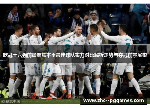 欧冠十六强前瞻聚焦本季最佳球队实力对比解析走势与夺冠前景展望