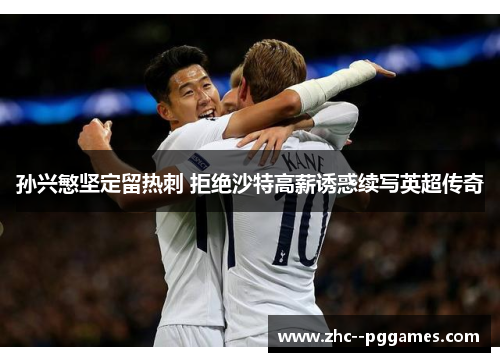 孙兴慜坚定留热刺 拒绝沙特高薪诱惑续写英超传奇