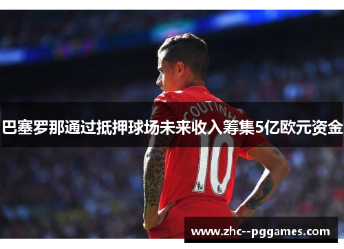 巴塞罗那通过抵押球场未来收入筹集5亿欧元资金 巴塞罗那通过抵押球场未来收入筹集5亿欧元资金