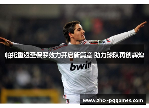 帕托重返圣保罗效力开启新篇章 助力球队再创辉煌 帕托重返圣保罗效力开启新篇章 助力球队再创辉煌