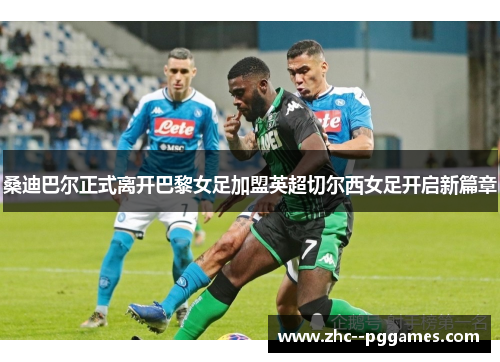 桑迪巴尔正式离开巴黎女足加盟英超切尔西女足开启新篇章