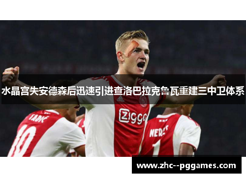 水晶宫失安德森后迅速引进查洛巴拉克鲁瓦重建三中卫体系