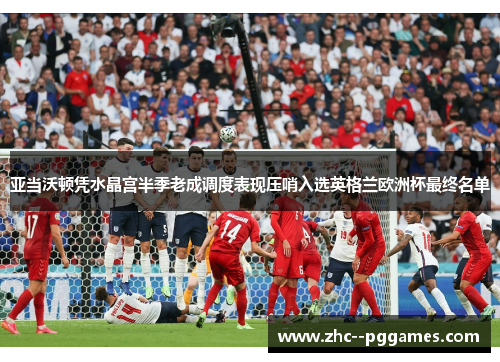 亚当沃顿凭水晶宫半季老成调度表现压哨入选英格兰欧洲杯最终名单